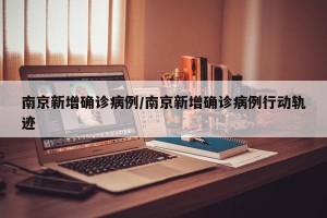 南京新增确诊病例/南京新增确诊病例行动轨迹