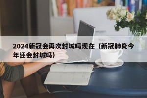 2024新冠会再次封城吗现在（新冠肺炎今年还会封城吗）