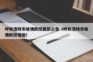 呼和浩特市疫情防控最新公告（呼和浩特市疫情防控措施）