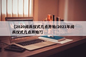 【2020阅兵仪式几点开始/2021年阅兵仪式几点开始?】