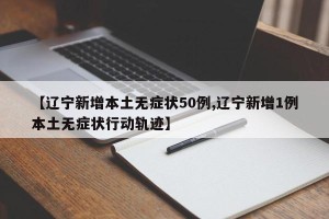 【辽宁新增本土无症状50例,辽宁新增1例本土无症状行动轨迹】