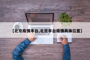 【北京疫情丰台,北京丰台疫情具体位置】