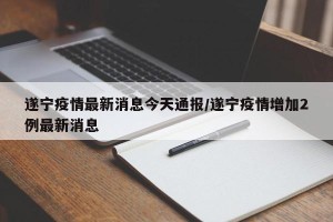 遂宁疫情最新消息今天通报/遂宁疫情增加2例最新消息