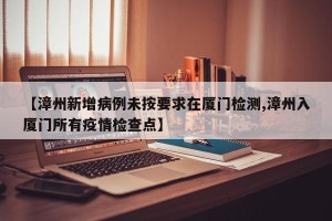 【漳州新增病例未按要求在厦门检测,漳州入厦门所有疫情检查点】