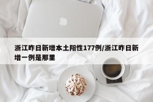 浙江昨日新增本土阳性177例/浙江昨日新增一例是那里