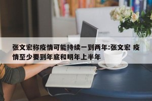 张文宏称疫情可能持续一到两年:张文宏 疫情至少要到年底和明年上半年
