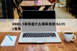 XBB1.5毒株是什么病毒症状:b1351毒株