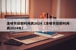 清明节放假时间表2024（清明节放假时间表2024年）