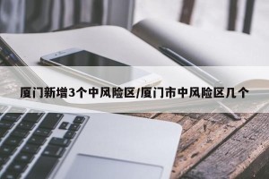 厦门新增3个中风险区/厦门市中风险区几个