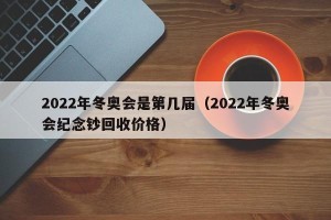 2022年冬奥会是第几届（2022年冬奥会纪念钞回收价格）
