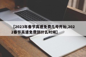 【2023年春节高速免费几号开始,2022春节高速免费到什么时候】