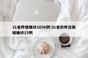 31省昨增确诊1656例:31省份昨日新增确诊15例