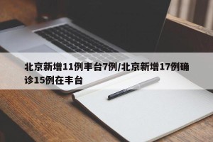 北京新增11例丰台7例/北京新增17例确诊15例在丰台