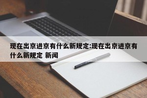 现在出京进京有什么新规定:现在出京进京有什么新规定 新闻