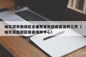 哈尔滨市南岗区全面恢复新冠疫苗接种工作（哈尔滨南岗区疫苗接种中心）