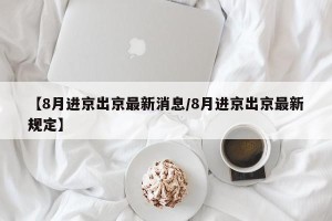 【8月进京出京最新消息/8月进京出京最新规定】