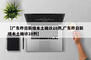 【广东昨日新增本土确诊28例,广东昨日新增本土确诊28例】