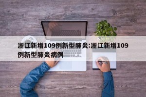 浙江新增109例新型肺炎:浙江新增109例新型肺炎病例