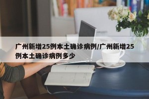 广州新增25例本土确诊病例/广州新增25例本土确诊病例多少