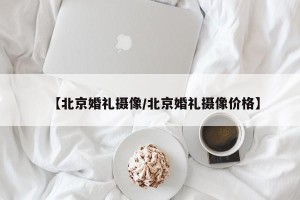 【北京婚礼摄像/北京婚礼摄像价格】