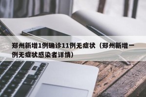 郑州新增1例确诊11例无症状（郑州新增一例无症状感染者详情）