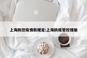 上海防控疫情新规定:上海防疫管控措施