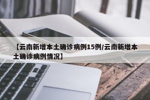 【云南新增本土确诊病例15例/云南新增本土确诊病例情况】