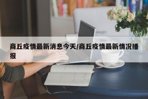 商丘疫情最新消息今天/商丘疫情最新情况播报