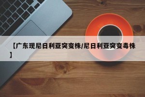 【广东现尼日利亚突变株/尼日利亚突变毒株】