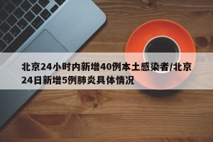北京24小时内新增40例本土感染者/北京24日新增5例肺炎具体情况