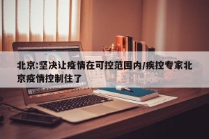 北京:坚决让疫情在可控范围内/疾控专家北京疫情控制住了
