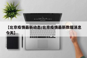 【北京疫情最新动态/北京疫情最新数据消息今天】