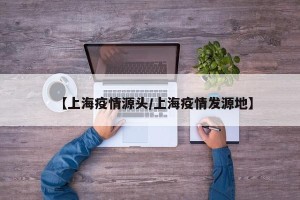 【上海疫情源头/上海疫情发源地】