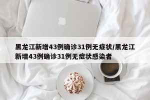 黑龙江新增43例确诊31例无症状/黑龙江新增43例确诊31例无症状感染者