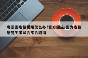 考研因疫情受阻怎么办?官方回应/因为疫情研究生考试会不会取消