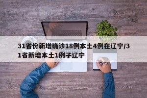 31省份新增确诊18例本土4例在辽宁/31省新增本土1例子辽宁