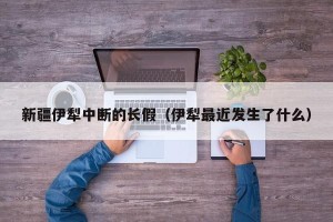 新疆伊犁中断的长假（伊犁最近发生了什么）