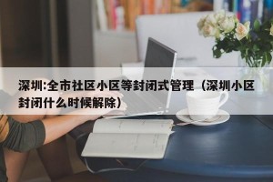 深圳:全市社区小区等封闭式管理（深圳小区封闭什么时候解除）