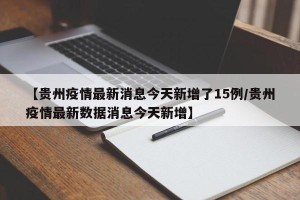 【贵州疫情最新消息今天新增了15例/贵州疫情最新数据消息今天新增】