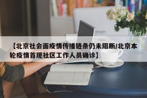【北京社会面疫情传播链条仍未阻断/北京本轮疫情首现社区工作人员确诊】