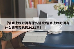 【清明上坟时间有什么讲究/清明上坟时间有什么讲究和忌讳2021年】