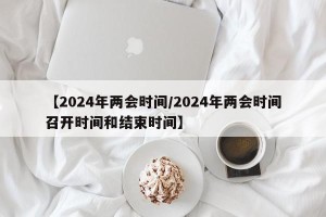 【2024年两会时间/2024年两会时间召开时间和结束时间】