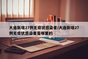 大连新增27例无症状感染者/大连新增27例无症状感染者是哪里的