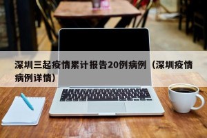 深圳三起疫情累计报告20例病例（深圳疫情病例详情）