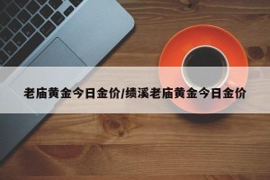 老庙黄金今日金价/绩溪老庙黄金今日金价
