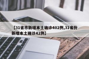 【31省市新增本土确诊402例,31省份新增本土确诊42例】