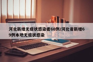 河北新增无症状感染者60例/河北省新增69例本地无症状感染