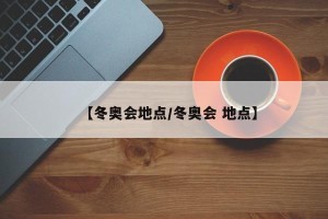 【冬奥会地点/冬奥会 地点】