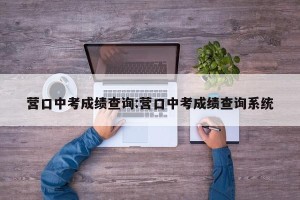 营口中考成绩查询:营口中考成绩查询系统
