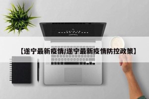 【遂宁最新疫情/遂宁最新疫情防控政策】